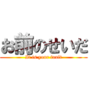 お前のせいだ (It is your fault)