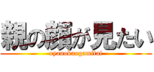 親の顔が見たい (oyanokaogamitai)