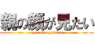 親の顔が見たい (oyanokaogamitai)