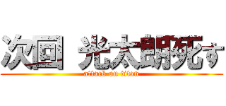 次回 光太朗死す (attack on titan)