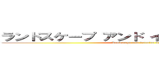 ランドスケープ アンド インテリア デザイン (Landscape and interior design)