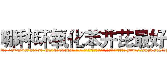 哪种环氧化苯并芘最好 (哪种环氧化苯并芘最好【电-186x2687x6963-Q278180069元-吉-药-业】我们做的是长期生意,靠的是老客户长期支持 http://sngk.net/dpvTXT
)