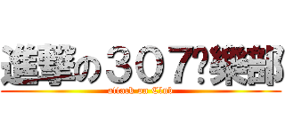 進撃の３０７俱樂部 (attack on Club)