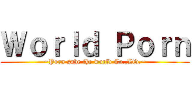 Ｗｏｒｌｄ Ｐｏｒｎ (~Porn save the world Co.,Ltd.~)