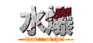 水爆 (water oishii)