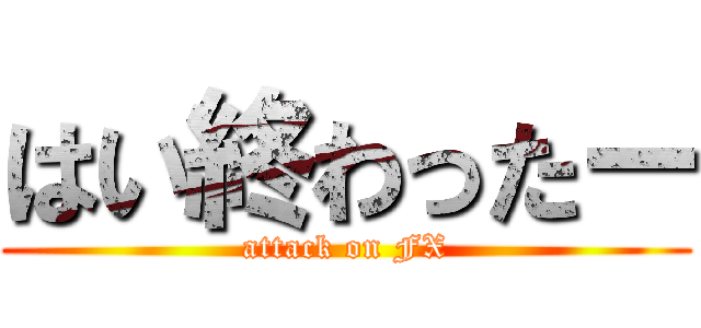 はい終わったー (attack on FX)