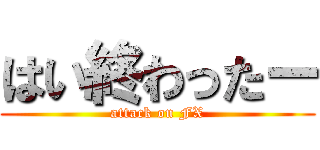 はい終わったー (attack on FX)