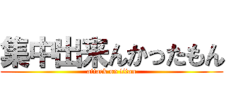 集中出来んかったもん (attack on titan)