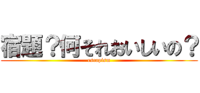 宿題？何それおいしいの？ (escapism)