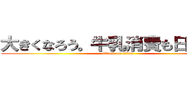 大きくなろう。牛乳消費も日本一へ (attack on titan)