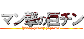 マン撃の巨チン (Pussy-hitting huge dick)