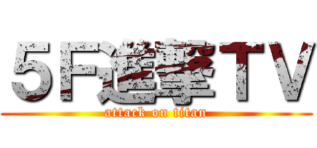 ５Ｆ進撃ＴＶ (attack on titan)