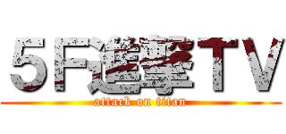 ５Ｆ進撃ＴＶ (attack on titan)