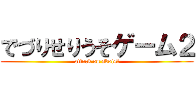 でづりせりうそゲーム２ (attack on svoist)