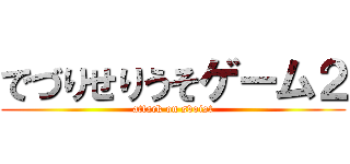 でづりせりうそゲーム２ (attack on svoist)