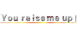 Ｙｏｕ ｒａｉｓｅ ｍｅ ｕｐ ！ ()