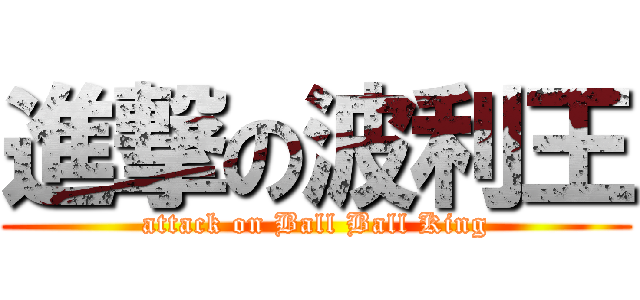 進撃の波利王 (attack on Ball Ball King)