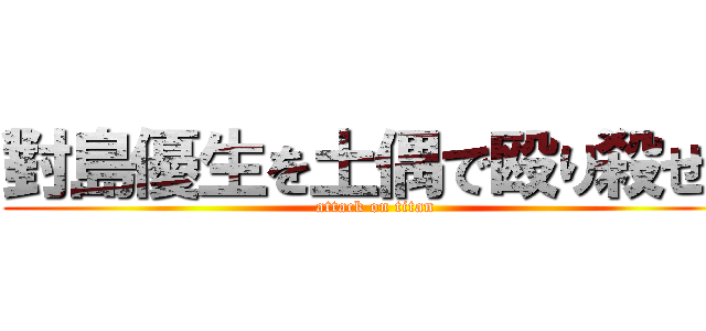 對島優生を土偶で殴り殺せ！ (attack on titan)