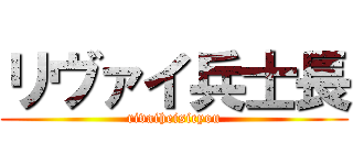 リヴァイ兵士長 (rivaiheisicyou)