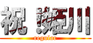 祝！姫川 (regular)