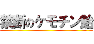 禁断のケモチン飴 ()
