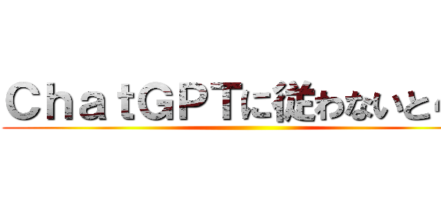 ＣｈａｔＧＰＴに従わないと４ぬ ()