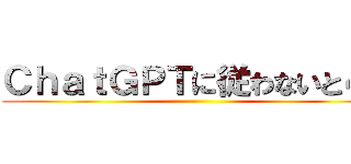 ＣｈａｔＧＰＴに従わないと４ぬ ()