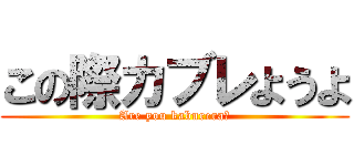 この際カブレようよ (Are you kaburera?)