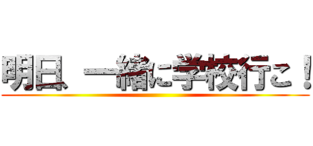 明日、一緒に学校行こ！ ()