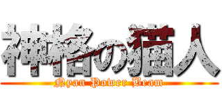 神格の猫人 (Nyan Power Beam)
