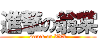 進撃の翁棠 (attack on XXX)