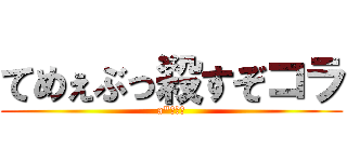 てめぇぶっ殺すぞコラ (a"???)