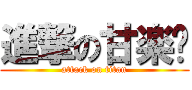 進撃の甘楽酱 (attack on titan)