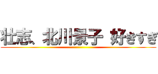 壮志、北川景子 好きすぎ ()