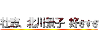 壮志、北川景子 好きすぎ ()