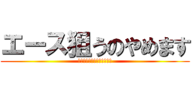 エース狙うのやめます (指が中途半端に長いから無理)