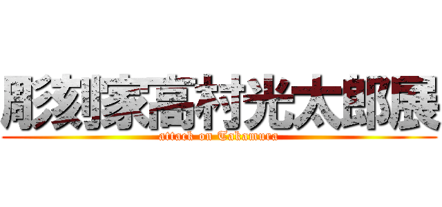 彫刻家高村光太郎展 (attack on Takamura)