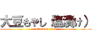 大豆もやし（塩漬け） (attack on titan)