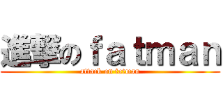 進撃のｆａｔｍａｎ (attack on fatman)