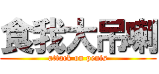 食我大吊喇 (attack on penis)