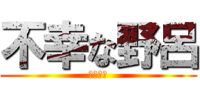 不幸な野呂 (ノロノロ)