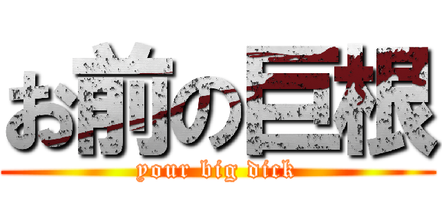 お前の巨根 (your big dick)