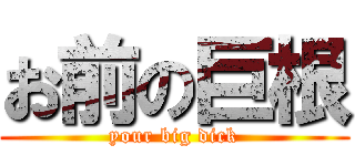 お前の巨根 (your big dick)