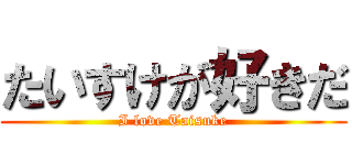 たいすけが好きだ (I love Taisuke)