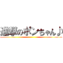 進撃のポンちゃん♪ ()