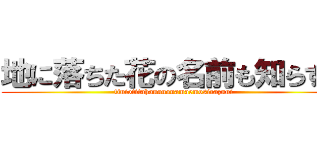 地に落ちた花の名前も知らずに (tiniotitahananonamaemosirazuni)