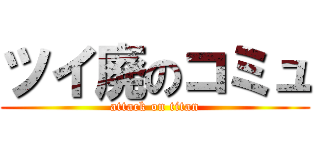 ツイ廃のコミュ (attack on titan)