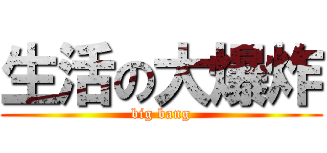 生活の大爆炸 (big bang)