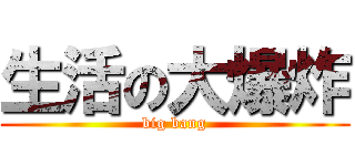 生活の大爆炸 (big bang)