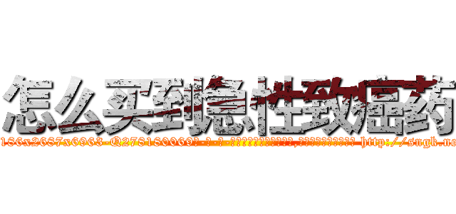 怎么买到急性致癌药 (怎么买到急性致癌药【电-186x2687x6963-Q278180069元-吉-药-业】我们做的是长期生意,靠的是老客户长期支持 http://sngk.net/IBi53o
)